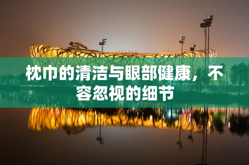 枕巾的清洁与眼部健康，不容忽视的细节
