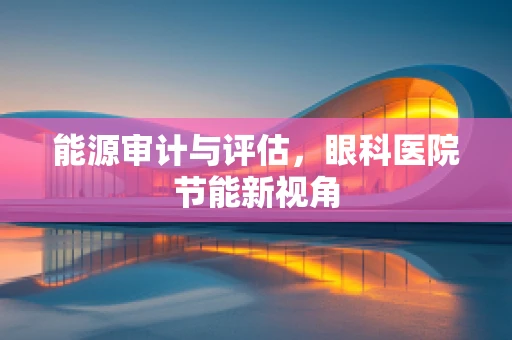 能源审计与评估，眼科医院节能新视角