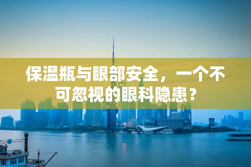 保温瓶与眼部安全，一个不可忽视的眼科隐患？