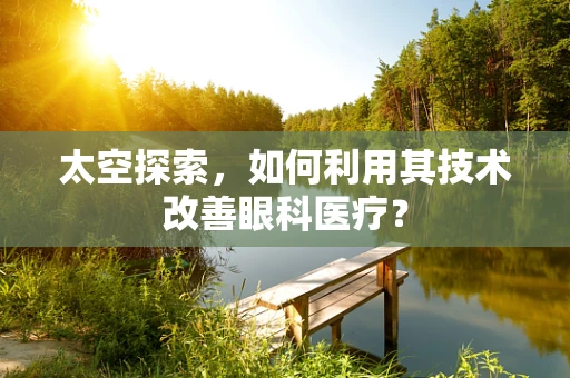 太空探索，如何利用其技术改善眼科医疗？