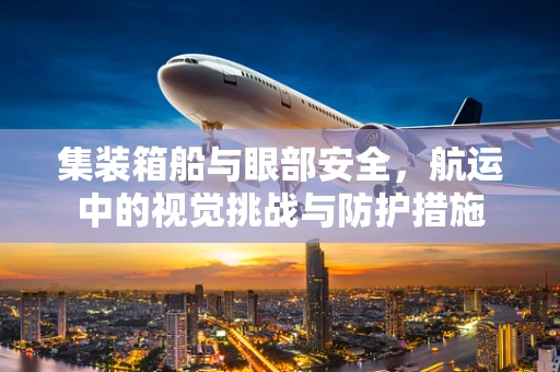 集装箱船与眼部安全，航运中的视觉挑战与防护措施