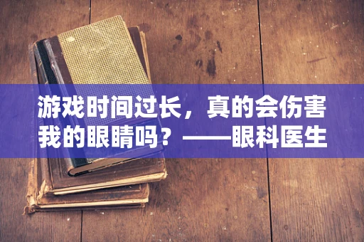游戏时间过长，真的会伤害我的眼睛吗？——眼科医生的视角