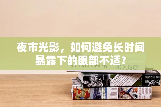 夜市光影，如何避免长时间暴露下的眼部不适？