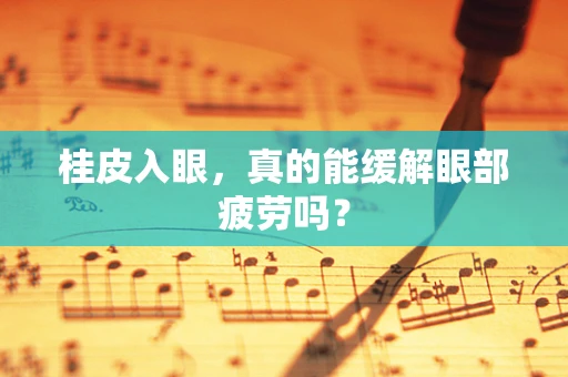 桂皮入眼，真的能缓解眼部疲劳吗？