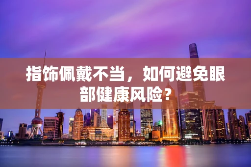 指饰佩戴不当，如何避免眼部健康风险？