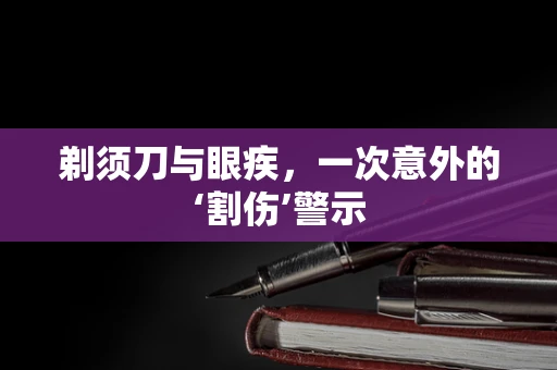 剃须刀与眼疾，一次意外的‘割伤’警示