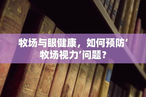 牧场与眼健康，如何预防‘牧场视力’问题？