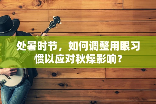 处暑时节，如何调整用眼习惯以应对秋燥影响？