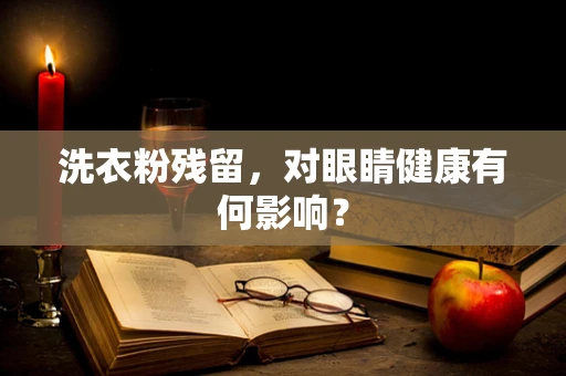 洗衣粉残留，对眼睛健康有何影响？