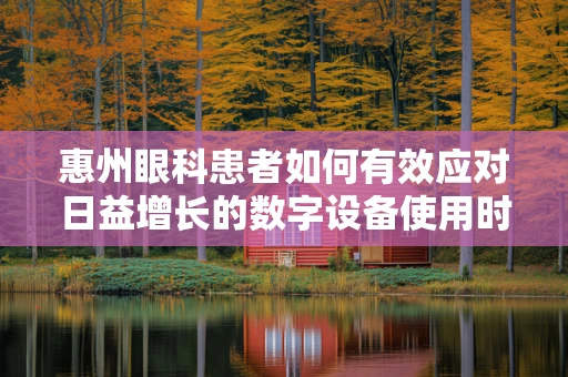 惠州眼科患者如何有效应对日益增长的数字设备使用时间？