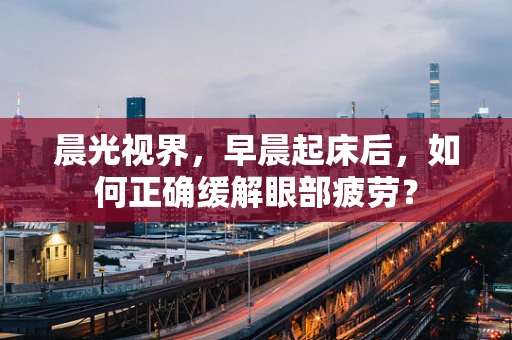 晨光视界，早晨起床后，如何正确缓解眼部疲劳？