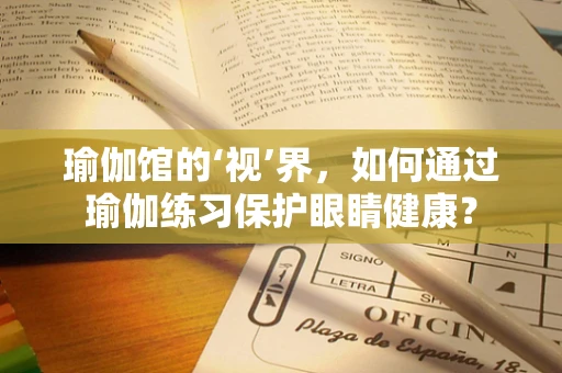 瑜伽馆的‘视’界，如何通过瑜伽练习保护眼睛健康？