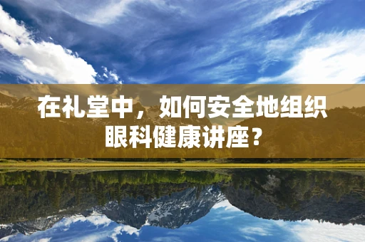 在礼堂中，如何安全地组织眼科健康讲座？