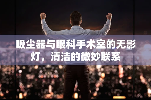 吸尘器与眼科手术室的无影灯，清洁的微妙联系