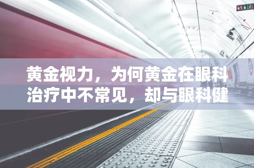 黄金视力，为何黄金在眼科治疗中不常见，却与眼科健康息息相关？