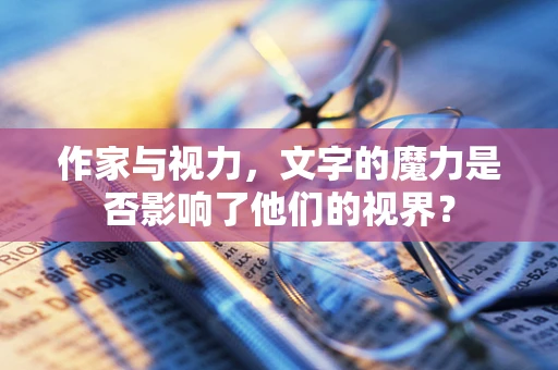 作家与视力，文字的魔力是否影响了他们的视界？