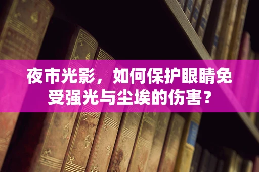 夜市光影，如何保护眼睛免受强光与尘埃的伤害？