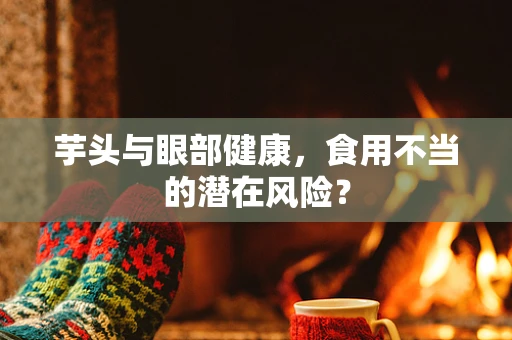 芋头与眼部健康，食用不当的潜在风险？