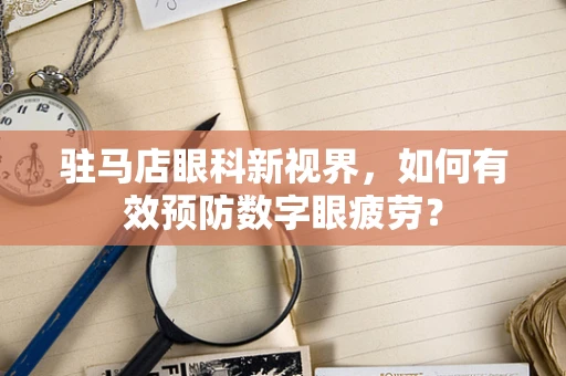 驻马店眼科新视界，如何有效预防数字眼疲劳？