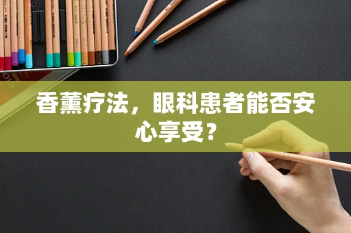 香薰疗法，眼科患者能否安心享受？