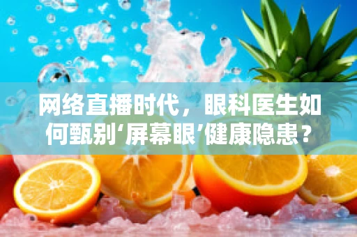 网络直播时代，眼科医生如何甄别‘屏幕眼’健康隐患？