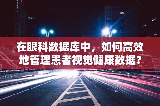 在眼科数据库中，如何高效地管理患者视觉健康数据？