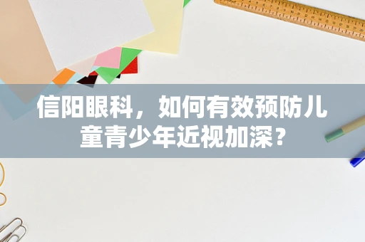 信阳眼科，如何有效预防儿童青少年近视加深？
