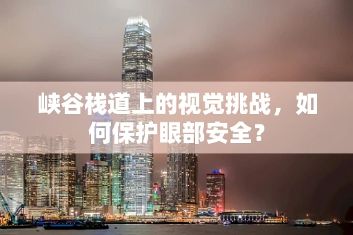 峡谷栈道上的视觉挑战，如何保护眼部安全？
