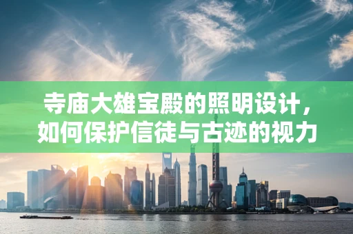 寺庙大雄宝殿的照明设计，如何保护信徒与古迹的视力健康？
