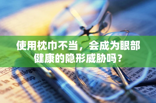 使用枕巾不当，会成为眼部健康的隐形威胁吗？