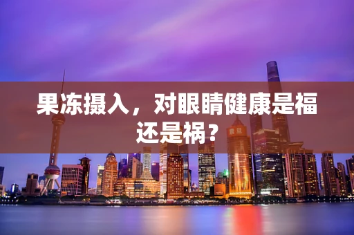 果冻摄入，对眼睛健康是福还是祸？