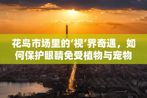 花鸟市场里的‘视’界奇遇，如何保护眼睛免受植物与宠物的影响？