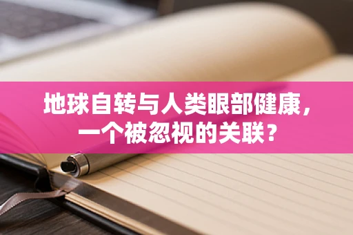 地球自转与人类眼部健康，一个被忽视的关联？