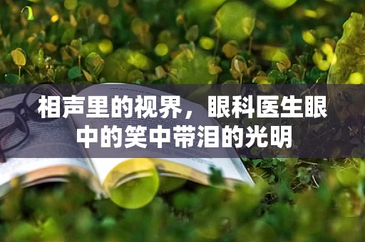 相声里的视界，眼科医生眼中的笑中带泪的光明