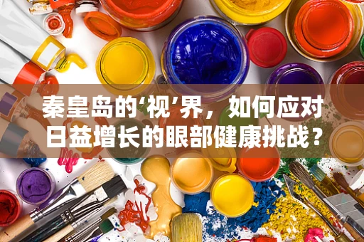 秦皇岛的‘视’界，如何应对日益增长的眼部健康挑战？