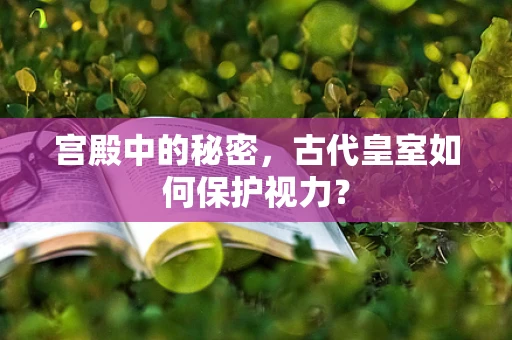 宫殿中的秘密，古代皇室如何保护视力？