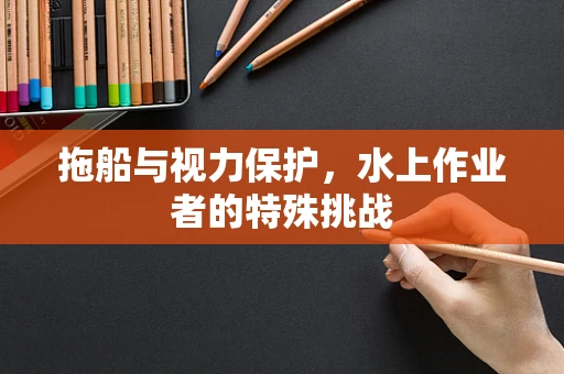 拖船与视力保护，水上作业者的特殊挑战