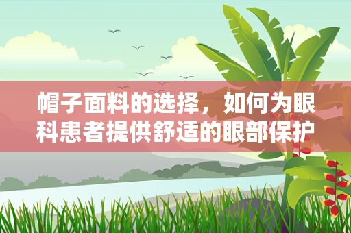 帽子面料的选择，如何为眼科患者提供舒适的眼部保护？