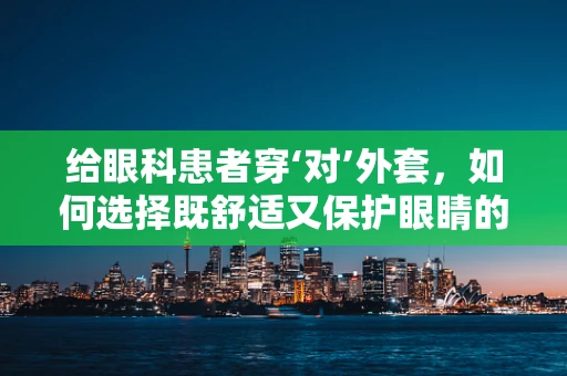 给眼科患者穿‘对’外套，如何选择既舒适又保护眼睛的衣物？