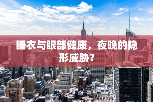 睡衣与眼部健康，夜晚的隐形威胁？