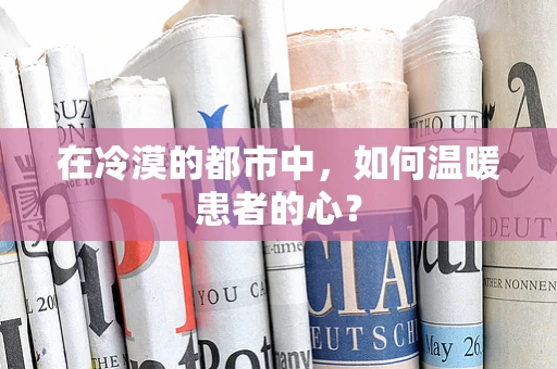 在冷漠的都市中，如何温暖患者的心？