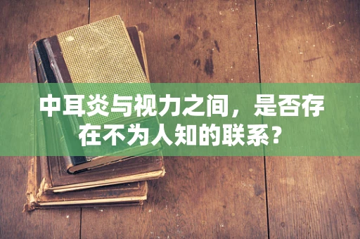中耳炎与视力之间，是否存在不为人知的联系？