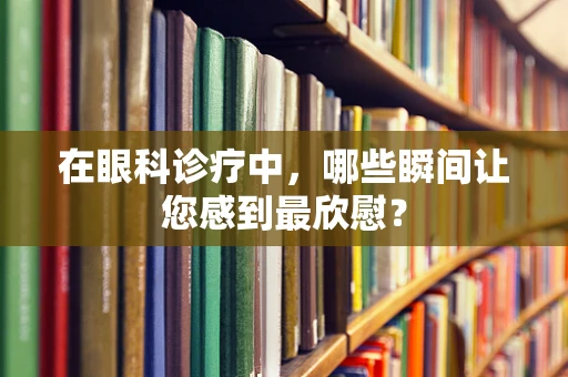 在眼科诊疗中，哪些瞬间让您感到最欣慰？