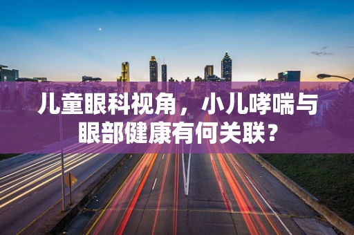 儿童眼科视角，小儿哮喘与眼部健康有何关联？