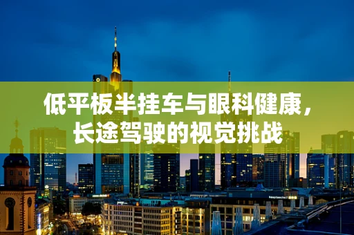 低平板半挂车与眼科健康，长途驾驶的视觉挑战