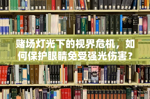 赌场灯光下的视界危机，如何保护眼睛免受强光伤害？