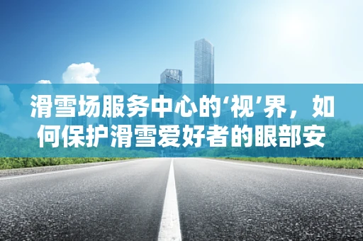 滑雪场服务中心的‘视’界，如何保护滑雪爱好者的眼部安全？