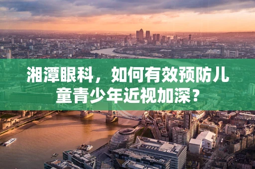 湘潭眼科，如何有效预防儿童青少年近视加深？