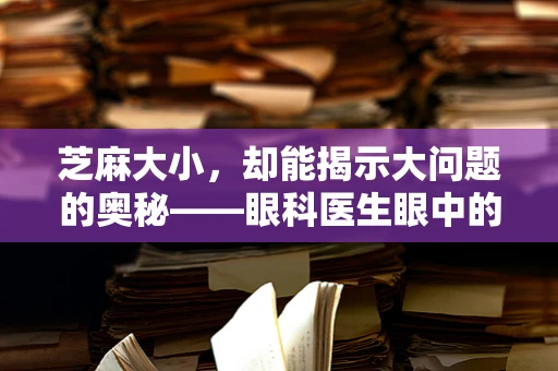 芝麻大小，却能揭示大问题的奥秘——眼科医生眼中的微小世界