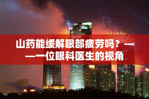 山药能缓解眼部疲劳吗？——一位眼科医生的视角